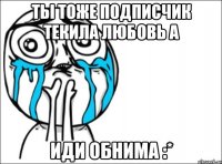 ты тоже подписчик текила любовь а иди обнима :*