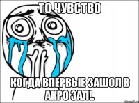 то чувство когда впервые зашол в акро зал!.