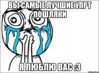 вы самые лучшие упрт пошляки я люблю вас :3