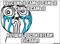 вы самые самые самые самые самые лучшие воспитатели! руслан.)