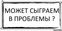 Может сыграем в проблемы ? 