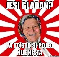 jesi gladan? pa to sto si pojeo nije nista