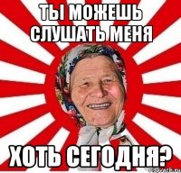 ты можешь слушать меня хоть сегодня?