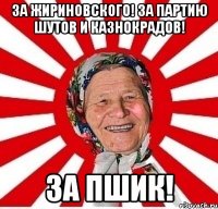 за жириновского! за партию шутов и казнокрадов! за пшик!