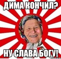 дима кончил? ну слава богу!