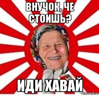 внучок, че стоишь? иди хавай