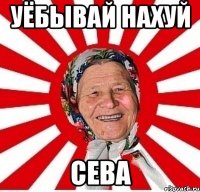 уёбывай нахуй сева