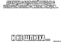 девушка с большой грудью с большой попой с милым лицом .. и не шлюха ...