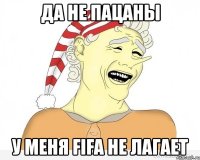 да не пацаны у меня fifa не лагает