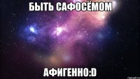 быть сафосёмом афигенно:d