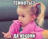 темноты? да не гони