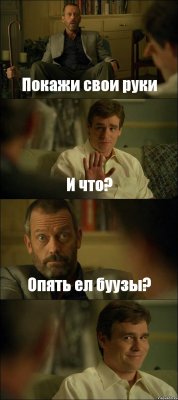 Покажи свои руки И что? Опять ел буузы? 