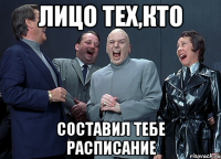 лицо тех,кто составил тебе расписание