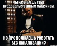 ты называешь себя продовольственным магазином, но продолжаешь работать без канализации?