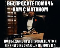 вы просите помочь вам с матаном но вы даже не допускаете, что и я ничего не знаю... и не могу в 4