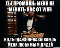 ты промишь меня не менять пас от wifi но ты даже не называешь меня любимым дядей