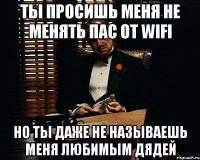 ты просишь меня не менять пас от wifi но ты даже не называешь меня любимым дядей