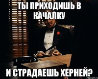 ты приходишь в качалку и страдаешь херней?