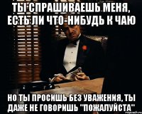 ты спрашиваешь меня, есть ли что-нибудь к чаю но ты просишь без уважения, ты даже не говоришь "пожалуйста"