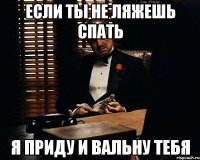 если ты не ляжешь спать я приду и вальну тебя