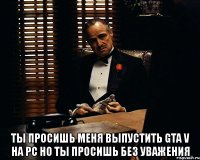  ты просишь меня выпустить gta v на pc но ты просишь без уважения