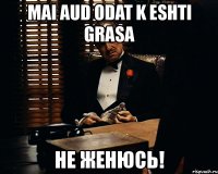 mai aud odat k eshti grasa не женюсь!