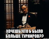  хочешь что б было больше турниров??