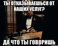 ты отказываешься от наших услуг? да что ты говоришь