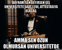 bayram, sen deyirsen gel universitete saat 12de, attestasiya olacaq. amma sen özün olmursan universitetde