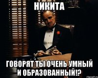 никита говорят ты очень умный и образованный!?