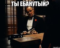 ты ебанутый? 