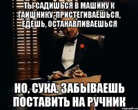 ты садишься в машину к гаишнику, пристегиваешься, едешь, останавливаешься но, сука, забываешь поставить на ручник