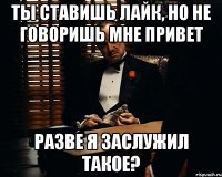 ты ставишь лайк, но не говоришь мне привет разве я заслужил такое?