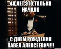 40 лет это только начало с днём рождения павел алексеевич!!!