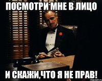 посмотри мне в лицо и скажи,что я не прав!