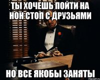 ты хочешь пойти на нон стоп с друзьями но все якобы заняты