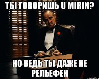 ты говоришь u mirin? но ведь ты даже не рельефен