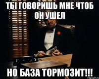 ты говоришь мне чтоб он ушел но база тормозит!!!