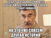 когда-то богдан выгонит всех дрыщей и подснежников из зала, и оставит химиков но это уже совсем другая история