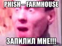 phish – farmhouse запилил мне!!!