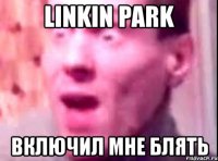 linkin park включил мне блять