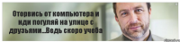 Оторвись от компьютера и иди погуляй на улице с друзьями...Ведь скоро учеба