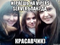 играешь на vipers server,бпан?да. красавчик)