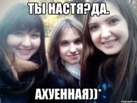 ты настя?да. ахуенная))*