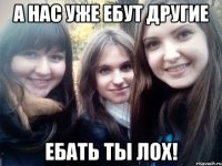 а нас уже ебут другие ебать ты лох!