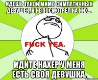 идешь такой мимо симпатичных девушек, и не посмотрел на них... идите нахер у меня есть своя девушка.