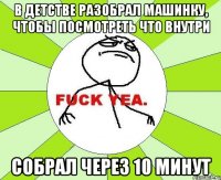 в детстве разобрал машинку, чтобы посмотреть что внутри собрал через 10 минут