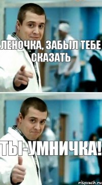 Леночка, забыл тебе сказать Ты-умничка!