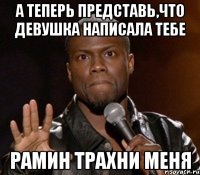 а теперь представь,что девушка написала тебе рамин трахни меня