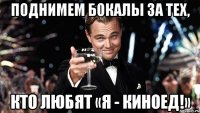 поднимем бокалы за тех, кто любят «я - киноед!»